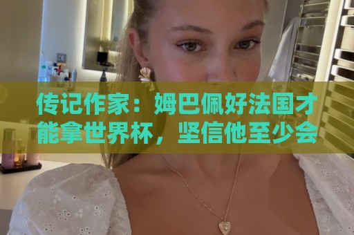 传记作家:姆巴佩好法国才能拿世界杯,坚信他至少会拿到一个金球 传记作家:姆巴佩好法国才能拿世界杯,坚信他至少会拿到一个金球
