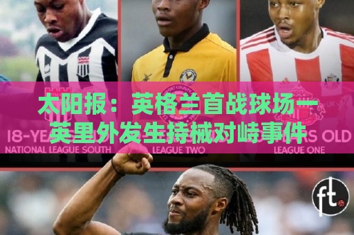 太阳报:英格兰首战球场一英里外发生持械对峙事件 太阳报:英格兰首战球场一英里外发生持械对峙事件