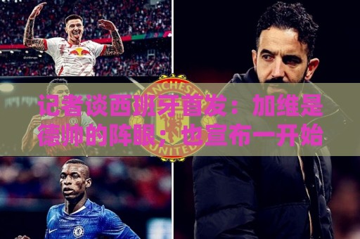 记者谈西班牙首发:加维是德帅的阵眼;也宣布一开始就要踢出强度 记者谈西班牙首发:加维是德帅的阵眼;也宣布一开始就要踢出强度