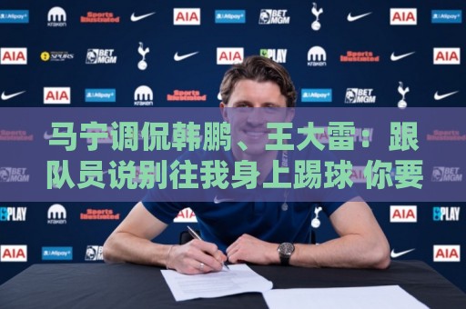 马宁调侃韩鹏、王大雷:跟队员说别往我身上踢球 你要回去练身体 马宁调侃韩鹏、王大雷:跟队员说别往我身上踢球 你要回去练身体