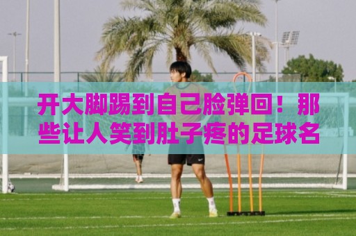 开大脚踢到自己脸弹回！那些让人笑到肚子疼的足球名场面【开大脚踢到自己脸弹回】