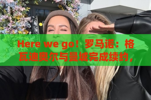 Here we go!罗马诺:格瓦迪奥尔与曼城完成续约,新合同至2031年 Here we go!罗马诺:格瓦迪奥尔与曼城完成续约,新合同至2031年