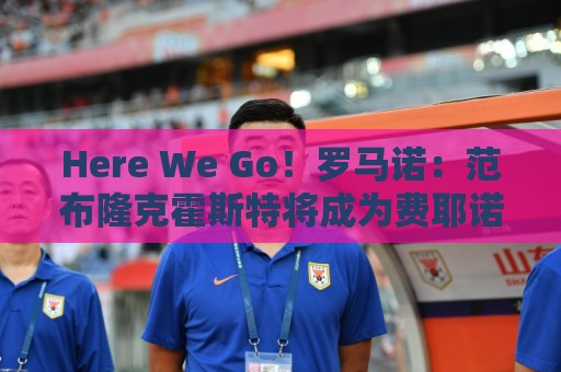 Here We Go!罗马诺:范布隆克霍斯特将成为费耶诺德新帅 Here We Go!罗马诺:范布隆克霍斯特将成为费耶诺德新帅