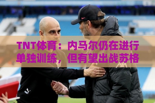 TNT体育:内马尔仍在进行单独训练,但有望出战苏格兰 TNT体育:内马尔仍在进行单独训练,但有望出战苏格兰