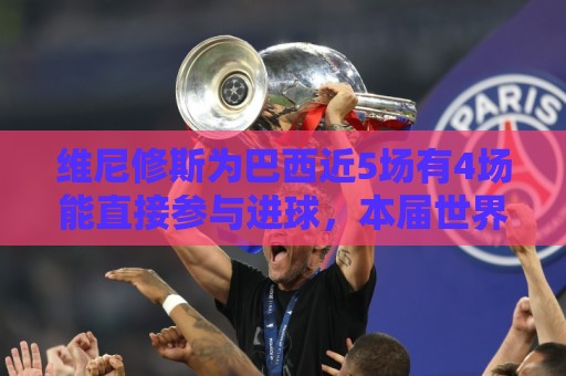 维尼修斯为巴西近5场有4场能直接参与进球,本届世界杯2射1传 维尼修斯为巴西近5场有4场能直接参与进球,本届世界杯2射1传