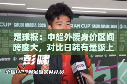 足球报:中超外援身价区间跨度大,对比日韩有量级上的绝对优势 足球报:中超外援身价区间跨度大,对比日韩有量级上的绝对优势